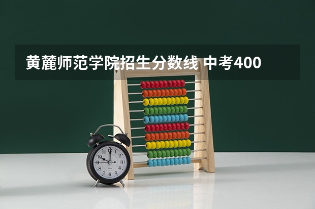 黄麓师范学院招生分数线 中考400能上黄麓师范