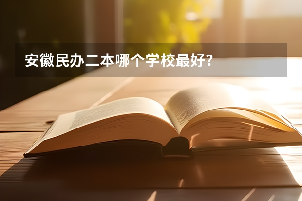 安徽民办二本哪个学校最好？