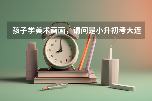 孩子学美术画画，请问是小升初考大连15中美校好，还是初升高考大连15中美校高中班好呢