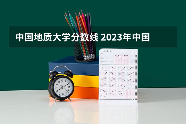 中国地质大学分数线 2023年中国地质大学各省分数线