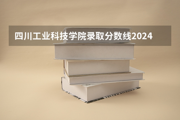 四川工业科技学院录取分数线2024年是多少分(附各省录取最低分)