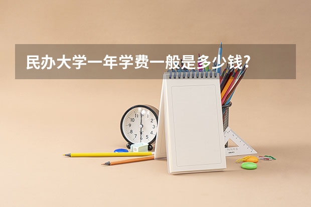民办大学一年学费一般是多少钱?