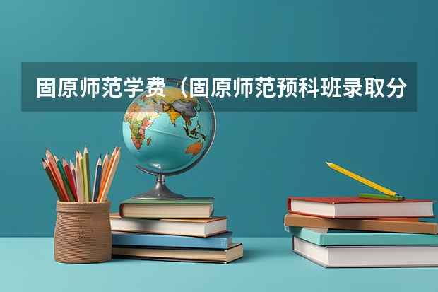 固原师范学费（固原师范预科班录取分数线啥时候投档）
