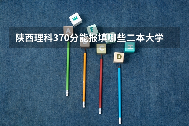 陕西理科370分能报填哪些二本大学学院