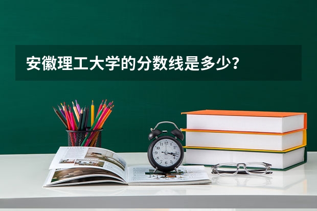 安徽理工大学的分数线是多少？
