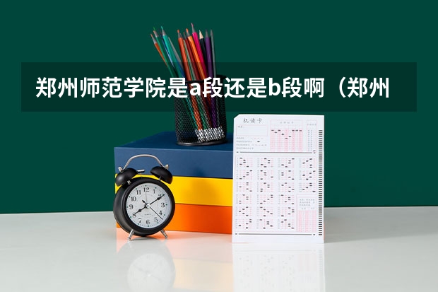 郑州师范学院是a段还是b段啊(郑州师范学院是本科还是专科)