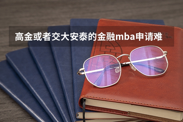高金或者交大安泰的金融mba申请难度（上海交大高金mba读出来有多大价值）