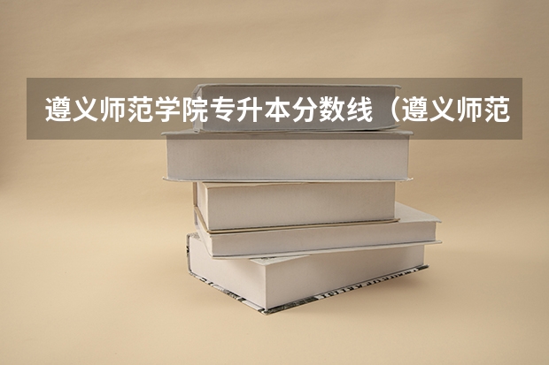 遵义师范学院专升本分数线（遵义师范学院专升本录取分数线是好多）