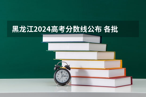 黑龙江2024高考分数线公布 各批次分数线是多少