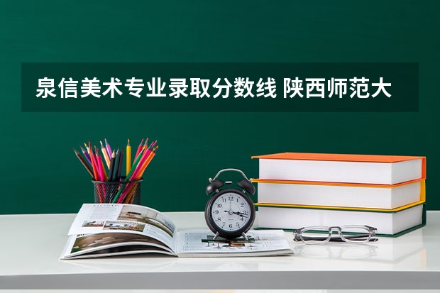 泉信美术专业录取分数线 陕西师范大学艺考生录取分数线?