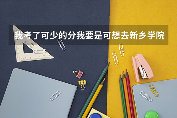我考了可少的分我要是可想去新乡学院，能上吗？专科就可以～不过今年好像就收43个？我有希望没有啊？