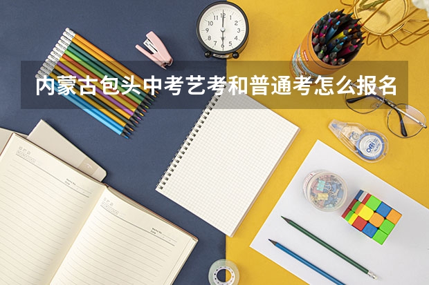 内蒙古包头中考艺考和普通考怎么报名