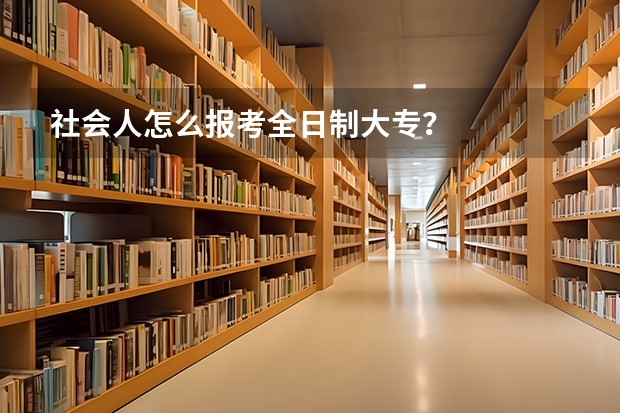 社会人怎么报考全日制大专？