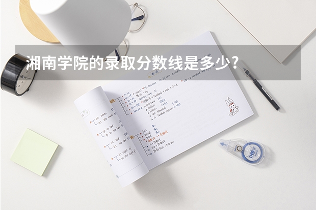 湘南学院的录取分数线是多少?