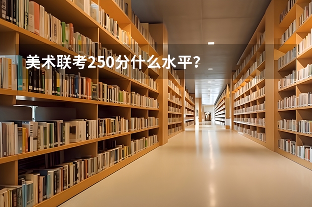 美术联考250分什么水平？
