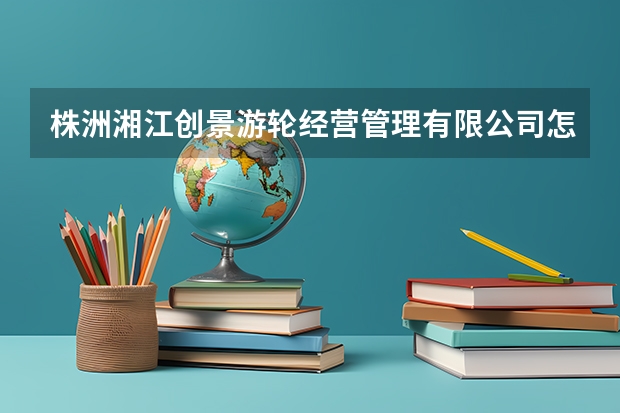 株洲湘江创景游轮经营管理有限公司怎么样？