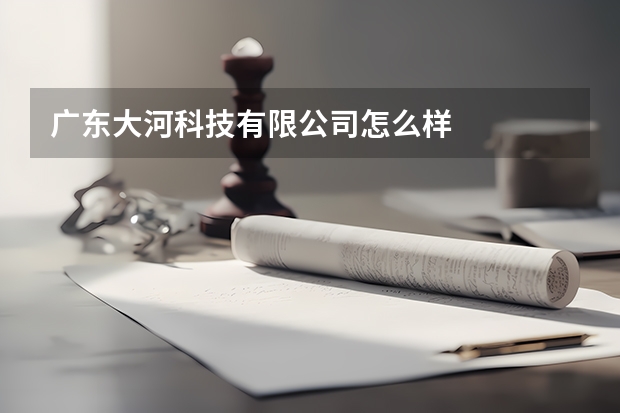 广东大河科技有限公司怎么样