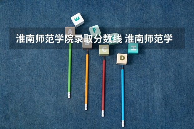 淮南师范学院录取分数线 淮南师范学院专生本分数线？