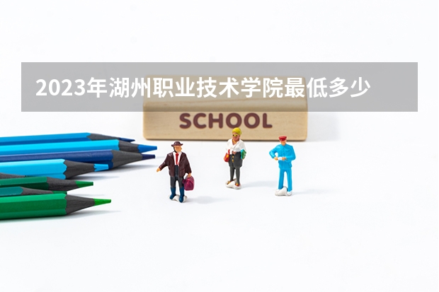 2023年湖州职业技术学院最低多少分可以录取 浙江往年分数参考