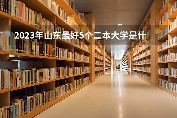 2023年山东最好5个二本大学是什么