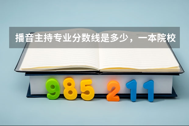 播音主持专业分数线是多少，一本院校大概要400-500分