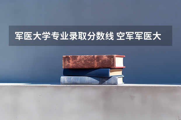 军医大学专业录取分数线 空军军医大学录取分数线