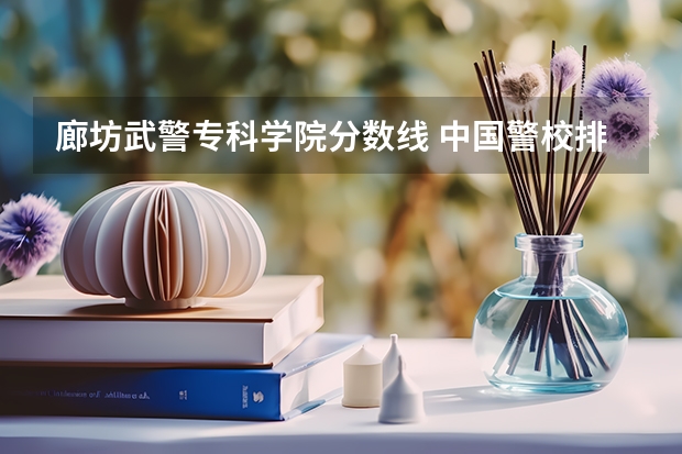 廊坊武警专科学院分数线 中国警校排名和录取分数线