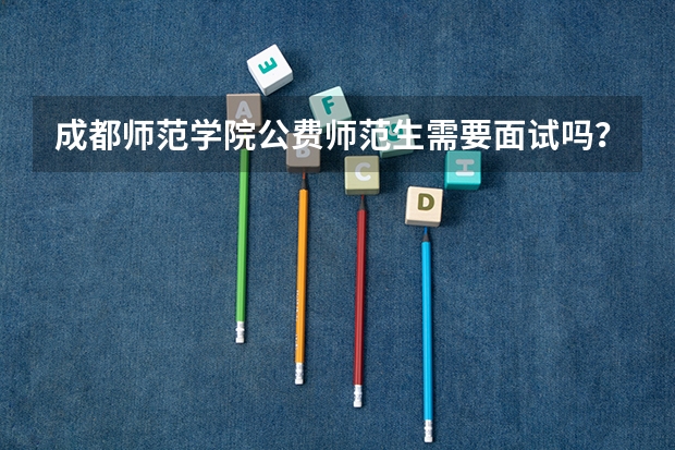 成都师范学院公费师范生需要面试吗？