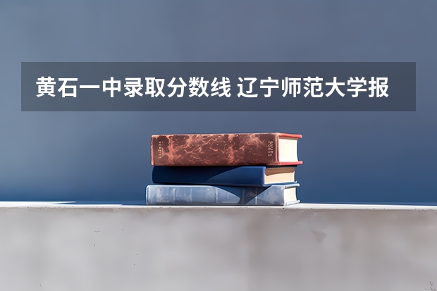 黄石一中录取分数线 辽宁师范大学报考政策解读