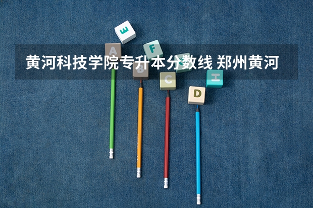 黄河科技学院专升本分数线 郑州黄河护理学院分数线