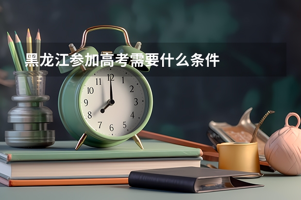 黑龙江参加高考需要什么条件