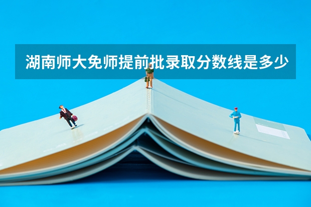 湖南师大免师提前批录取分数线是多少？