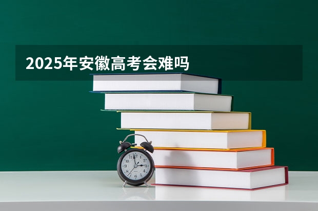 2025年安徽高考会难吗