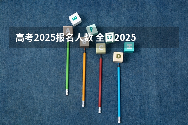 高考2025报名人数 全国2025高考人数最多