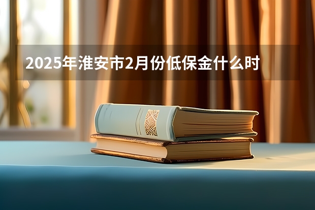 2025年淮安市2月份低保金什么时候发