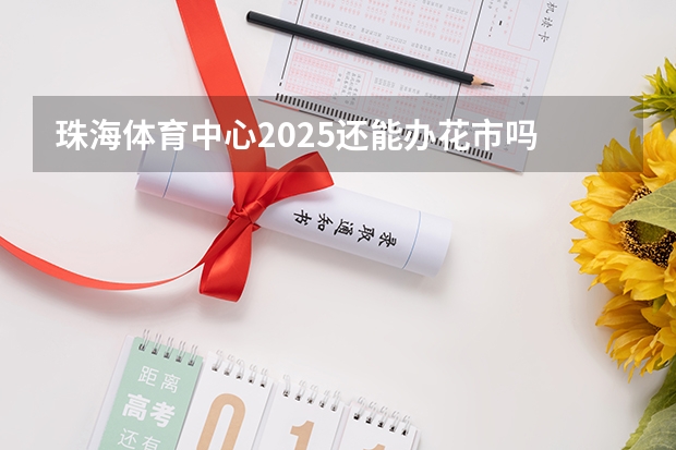 珠海体育中心2025还能办花市吗