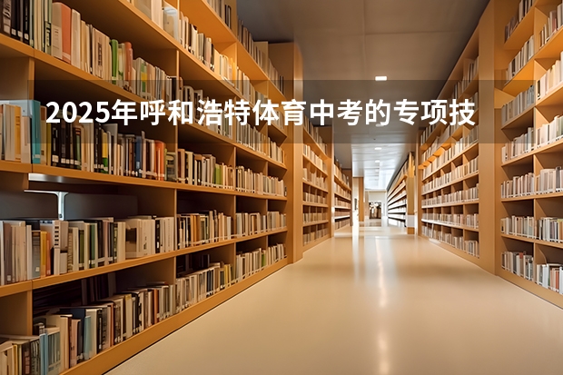 2025年呼和浩特体育中考的专项技能指什么
