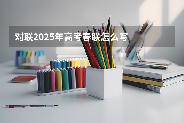 对联2025年高考春联怎么写
