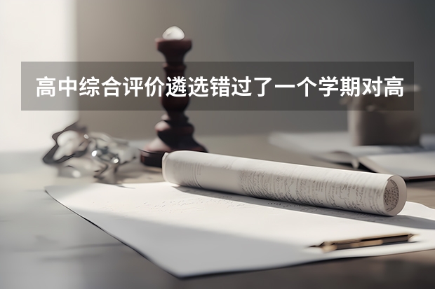 高中综合评价遴选错过了一个学期对高校录取有影响吗?