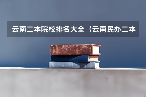 云南二本院校排名大全（云南民办二本大学排名）