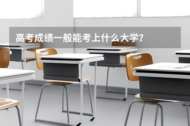 高考成绩一般能考上什么大学？