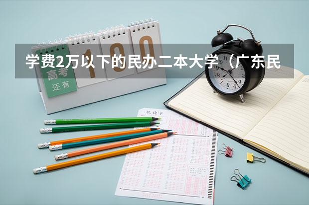 学费2万以下的民办二本大学（广东民办二本大学学费）