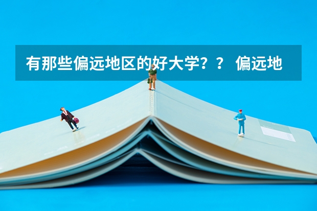 有那些偏远地区的好大学？？ 偏远地区二本大学是不是分数线更低
