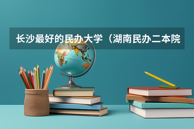 长沙最好的民办大学（湖南民办二本院校最好的是哪几所？）