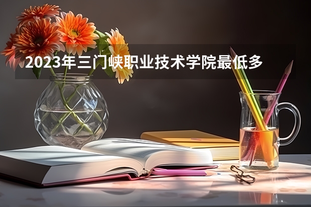 2023年三门峡职业技术学院最低多少分可以录取 河南往年分数参考