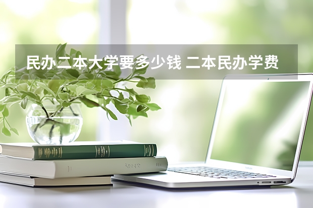 民办二本大学要多少钱 二本民办学费明细表