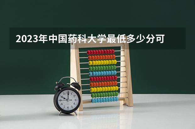 2023年中国药科大学最低多少分可以录取 江苏往年分数参考