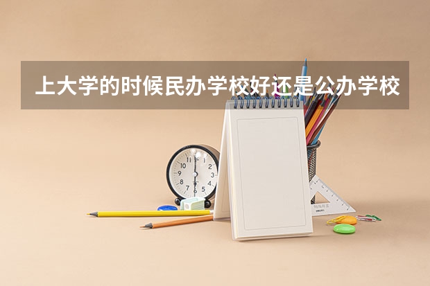 上大学的时候民办学校好还是公办学校好？ 一线城市的民办二本和三线城市的公办二本之间相比，哪一个更好？